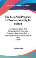 The Rise And Progress Of Nonconformity In Bolton: A Historical Sketch Of A Congregation Of Protestant Dissenters, Assembling First In Deansgate, And Afterwards In Bank Street 1437171176 Book Cover