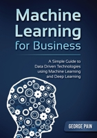 Machine Learning for Business: A Simple Guide to Data Driven Technologies using Machine Learning and Deep Learning 1922300292 Book Cover