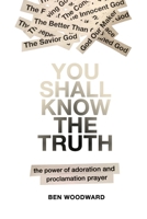 You Shall Know The Truth: The Power Of Adoration And Proclamation Prayer 149222538X Book Cover