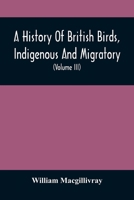 A History Of British Birds, Indigenous And Migratory: Including Their Organization, Habits, And Relation; Remarks On Classification And Nomenclature; ... To Practical Ornithology 9354507050 Book Cover