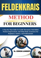 Feldenkrais Method For Beginners: A Step-By-Step Guide To Gentle Movement, Pain Relief, Posture Improvement, And Mind-Body Awareness For Beginners, Seniors, And Professionals B0FXTXW6CZ Book Cover