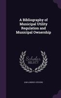 A Bibliography of Municipal Utility Regulation and Municipal Ownership 1013893611 Book Cover
