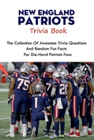 New England Patriots Trivia Book: The Collection Of Awesome Trivia Questions And Random Fun Facts For Die-Hard Patriots Fans B099T23WZZ Book Cover