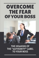 Overcome The Fear Of Your Boss: The Meaning Of The “Authority” Label To Your Boss: Scared Of Your Boss B09C26CFJX Book Cover