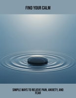Find Your Calm: Simple Ways To Relieve Pain, Anxiety, And Fear B0FR2Y5XH6 Book Cover
