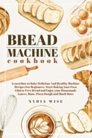 BREAD MACHINE COOKBOOK: Learn How to Bake Delicious And Healthy Machine Recipes For Beginners. Start Baking Your Own Gluten-Free Bread and Enjoy your Homemade Loaves, Buns, Piz B08YDNLSK7 Book Cover