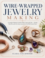 WIRE-WRAPPED JEWELRY MAKING: A Complete Beginner's Guide to Pliers, Loops, and Coils — Turning Plain Wire and a Few Stones into Jewelry You'll Be Proud to Wear B0H6G9MBLC Book Cover