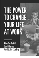 The Power To Change Your Life At Work: Tips To Build Confidence And Gain Clarity: Talk To Yourself B09C2B1PS8 Book Cover