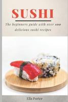 Sushi: The Beginner's Guide with Over 100 Delicious Sushi Recipes 1792815743 Book Cover