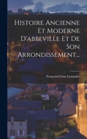 Histoire Ancienne Et Moderne D'abbeville Et De Son Arrondissement... 1017258333 Book Cover