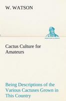 Cactus Culture for Amateurs Being Descriptions of the Various Cactuses Grown in This Country, With Full and Practical Instructions for Their Successful Cultivation 1514657228 Book Cover
