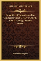Facsimiles Of Tombstones, Etc., Connected With St. Mary's Church, Fort St. George, Madras 1164642219 Book Cover