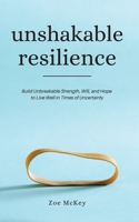 Unshakable Resilience: Build Unbreakable Strength, Will, and Hope to Live Well in Times of Uncertainty 1951385829 Book Cover
