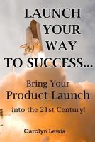 Launch Your Way To Success...: Bring Your Product Launch into the 21st Century! 1463627459 Book Cover