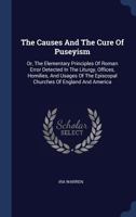 The Causes And The Cure Of Puseyism: Or The Elementary Principles Of Roman Error Detected In The Liturgy, Offices, Homilies And Usages Of The Episcopal Churches Of England And America 1163272027 Book Cover