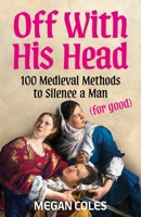 Off with His Head: 100 Historical (Ish) Ways to Get Rid of a Man 1035439069 Book Cover