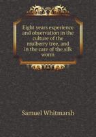 Eight Years Experience and Observation in the Culture of the Mulberry Tree, and in the Care of the Silk Worm. With Remarks Adapted to the American System of Producing raw Silk for Exportation 127582594X Book Cover