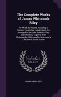 The Complete Works of James Whitcomb Riley: In Which the Poems, Including a Number Heretofore Unpublished, Are Arranged in the Order in Which They Were Written, Together with Photographs, Bibliographi 1357076924 Book Cover