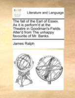 The fall of the Earl of Essex. As it is perform'd at the Theatre in Goodman's-Fields. Alter'd from The unhappy favourite of Mr. Banks. 1170511910 Book Cover