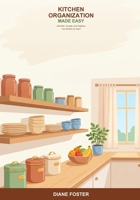 Kitchen Organization Made Easy: A Beginner's Guide to Decluttering, Arranging, and Organizing Your Kitchen -- Simple Steps to Tidy Cabinets, Pantries, and Counters That Stay That Way B0H6T8NLZ7 Book Cover