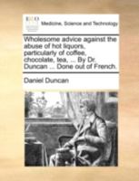 Wholesome advice against the abuse of hot liquors, particularly of coffee, chocolate, tea, ... By Dr. Duncan ... Done out of French. 1140723359 Book Cover