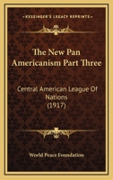 The New Pan Americanism Part Three: Central American League Of Nations 0548761345 Book Cover