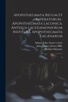 Apophthegmata regum et imperatorum: apophthegmata laconica. Antiqua lacedæmoniorum instituta. Apophthegmata lacænarum: 6 1021503258 Book Cover