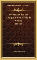 Recherches Sur Les Antiquit�s de la Ville de Vienne, M�tropole Des Allobroges, Capitale de l'Empire Romain Dans Les Gaules Et Des Deux Royaumes de Bourgogne 1018439145 Book Cover