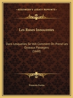 Les Ruses Innocentes,: Dans Lesquelles Se Voit Comment On Prend Les Oyseaux Passagers, & Les Non Passagers : & De Plusieurs Fortes De Bestes À Quatre ... Estangs. Et La Maniere D... 2013758081 Book Cover