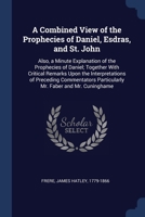 A Combined View of the Prophecies of Daniel, Esdras, and St. John: Also, a Minute Explanation of the Prophecies of Daniel; Together With Critical ... Particularly Mr. Faber and Mr. Cuninghame 1376644762 Book Cover