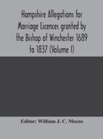 Hampshire Allegations for Marriage Licences Granted by the Bishop of Winchester. 1689 to 1837, Volume 1 9354175872 Book Cover