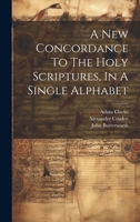 A New Concordance To The Holy Scriptures, In A Single Alphabet 1021526452 Book Cover