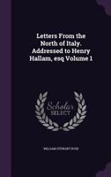 Letters from the North of Italy: Addressed to Henry Hallam, Esq.: In 2 Vol, Volume 1... 1347425144 Book Cover