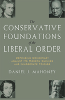 The Conservative Foundations of the Liberal Order: Defending Democracy against Its Modern Enemies and Immoderate Friends 1935191004 Book Cover
