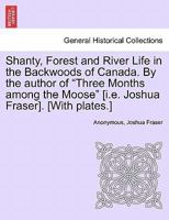 Shanty, Forest and River Life in the Backwoods of Canada. by the Author of Three Months Among the Moose [I.E. Joshua Fraser]. [With Plates.] 1241334781 Book Cover