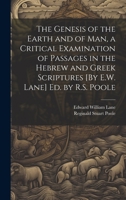 The Genesis of the Earth and of Man, a Critical Examination of Passages in the Hebrew and Greek Scriptures [By E.W. Lane] Ed. by R.S. Poole 1020725958 Book Cover