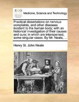 Practical dissertations on nervous complaints, and other diseases incident to the human body; with an historical investigation of their causes and ... some singular cases. By Mr. Neale, ... 1170636772 Book Cover