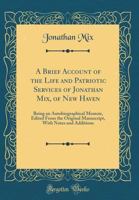 A Brief Account of the Life and Patriotic Services of Jonathan Mix, of New Haven: Being an Autobiographical Memoir, Edited from the Original Manuscript, with Notes and Additions 0260086460 Book Cover