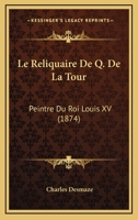 Le Reliquaire De Q. De La Tour: Peintre Du Roi Louis XV (1874) 1166707539 Book Cover