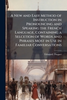 A New and Easy Method of Instruction in Pronouncing and Speaking the French Language, Containing a Selcetion of Words and Phrases Most in Use in Familiar Conversations 1025166183 Book Cover