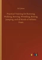 Practical Training for Running, Walking, Rowing, Wrestling, Boxing, Jumping, and All Kinds of Athletic Feats: Together with Tables of Proportional Measurements for Height and Weight of Men in and Out  1473337992 Book Cover