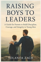 RAISING BOYS TO LEADERS: A Guide for Parents to Build Discipline, Courage, and Integrity in Young Men B0FTZRYHCF Book Cover