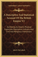 A Descriptive And Statistical Account Of The British Empire V2: Exhibiting Its Extent, Physical Capacities, Population, Industry And Civil And Religious Institutions 0548289387 Book Cover