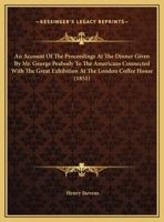 An Account of the Proceedings at the Dinner Given by Mr. George Peabody: To the Americans Connected with the Great Exhibition at the London Coffee House Ludgate Hill on the 27th October 1851 (Classic  1436767504 Book Cover