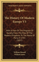 The History Of Modern Europe V3: With A View Of The Progress Of Society From The Rise Of The Modern Kingdoms To The Peace Of Paris, In 1763 1167244540 Book Cover