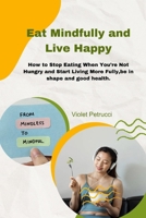 Eat Mindfully and Live Happy: How to stop Eating When You’re Not Hungry and Start Living More Fully,be in shape and good health B0CTM9VXVF Book Cover