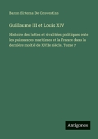 Guillaume III et Louis XIV: Histoire des luttes et rivalitées politiques ente les puissances maritimes et la France dans la dernière moitié de XVIIe siécle. Tome 7 (French Edition) 3563061645 Book Cover