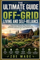 THE ULTIMATE GUIDE TO OFF-GRID LIVING AND SELF-RELIANCE: Master Food Production, Water Collection, Renewable Power, Emergency Preparedness, & Sustainable Independence for a More Resilient Future B0H6TCZKHZ Book Cover