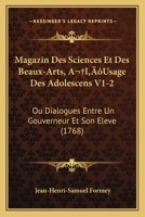 Magazin Des Sciences Et Des Beaux-Arts, A l'Usage Des Adolescens V1-2: Ou Dialogues Entre Un Gouverneur Et Son Eleve (1768) 1166338940 Book Cover