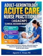 ADULT-GERONTOLOGY ACUTE CARE NURSE PRACTITIONER (AGACNP) CLINICAL DECISION MANUAL: Evidence-Based Assessment, Diagnosis, Differential Diagnosis, ... Decision-Making Across the Adult Lifespan B0HBLG81BZ Book Cover